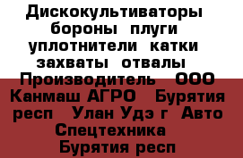 Дискокультиваторы, бороны, плуги, уплотнители, катки, захваты, отвалы › Производитель ­ ООО Канмаш АГРО - Бурятия респ., Улан-Удэ г. Авто » Спецтехника   . Бурятия респ.